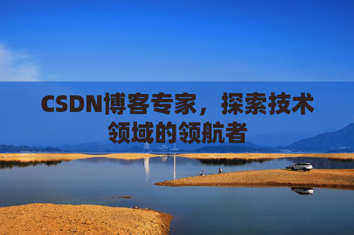 CSDN博客专家，探索技术领域的领航者